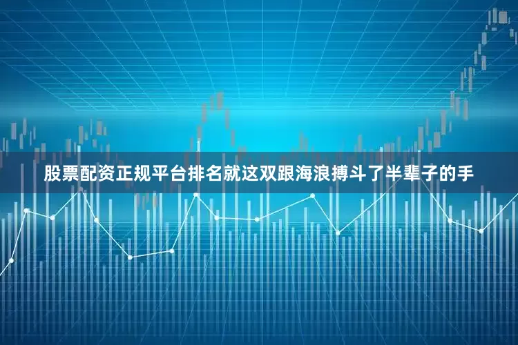 股票配资正规平台排名就这双跟海浪搏斗了半辈子的手