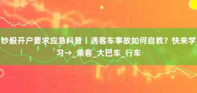 炒股开户要求应急科普丨遇客车事故如何自救？快来学习→_乘客_大巴车_行车