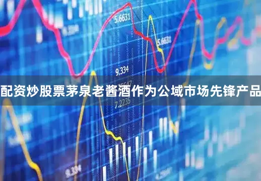 配资炒股票茅泉老酱酒作为公域市场先锋产品