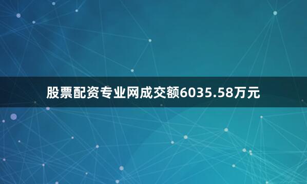 股票配资专业网成交额6035.58万元
