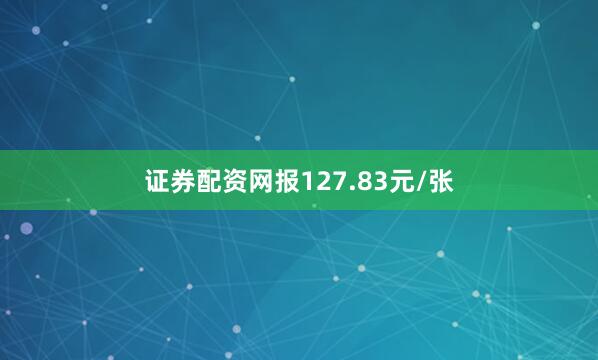 证券配资网报127.83元/张