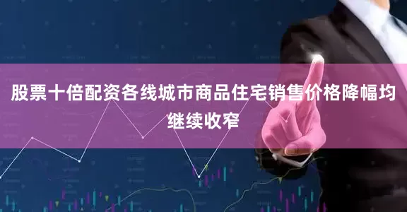 股票十倍配资各线城市商品住宅销售价格降幅均继续收窄