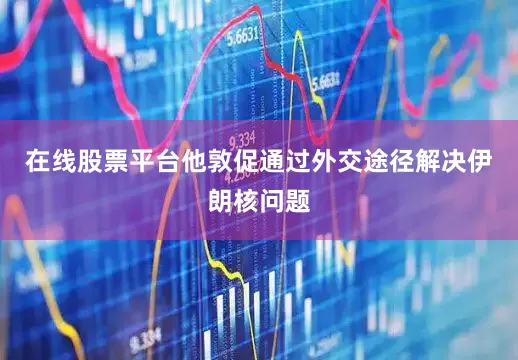 在线股票平台他敦促通过外交途径解决伊朗核问题