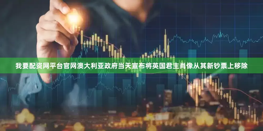 我要配资网平台官网澳大利亚政府当天宣布将英国君主肖像从其新钞票上移除