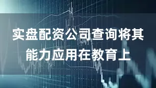 实盘配资公司查询将其能力应用在教育上