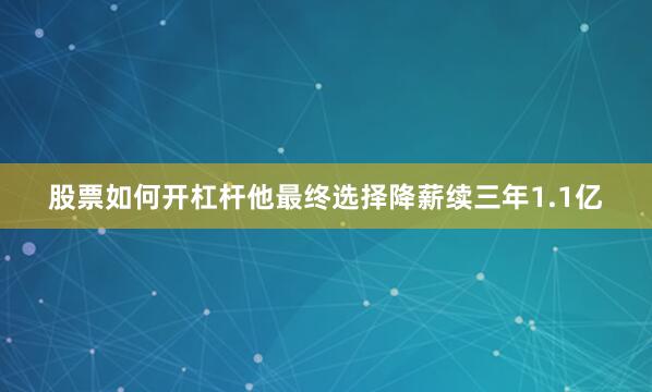 股票如何开杠杆他最终选择降薪续三年1.1亿