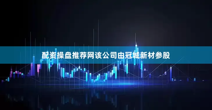 配资操盘推荐网该公司由冠城新材参股