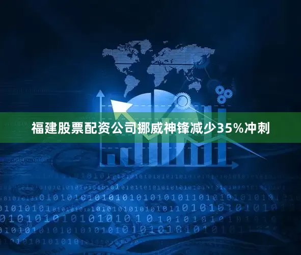 福建股票配资公司挪威神锋减少35%冲刺