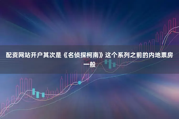 配资网站开户其次是《名侦探柯南》这个系列之前的内地票房一般