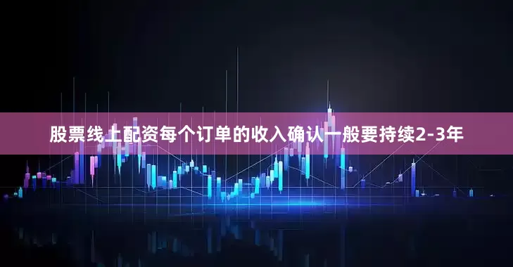 股票线上配资每个订单的收入确认一般要持续2-3年