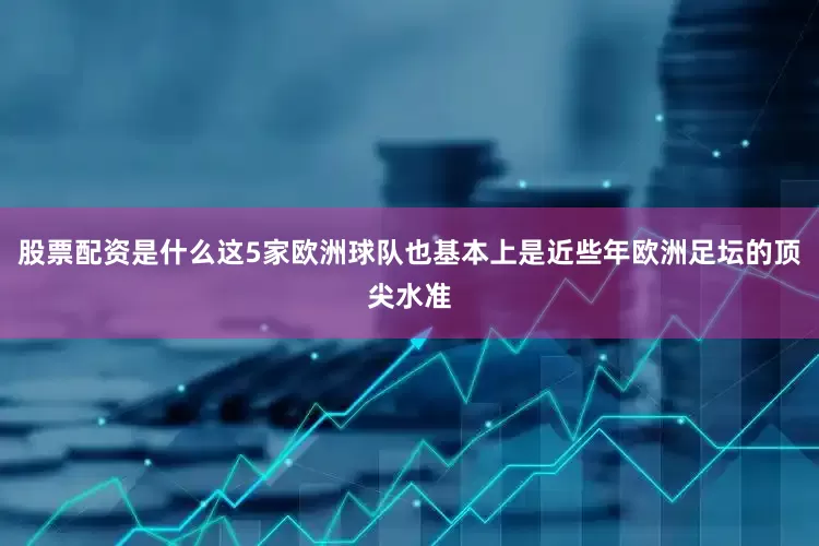 股票配资是什么这5家欧洲球队也基本上是近些年欧洲足坛的顶尖水准