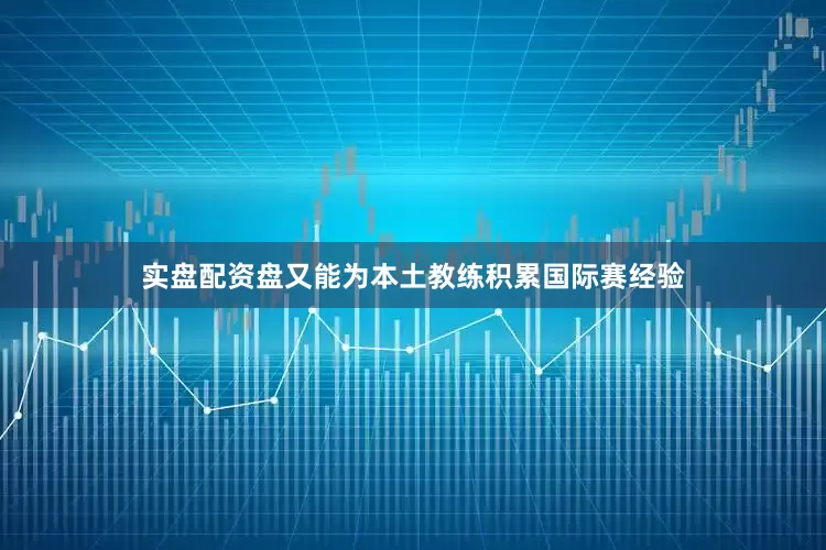 实盘配资盘又能为本土教练积累国际赛经验
