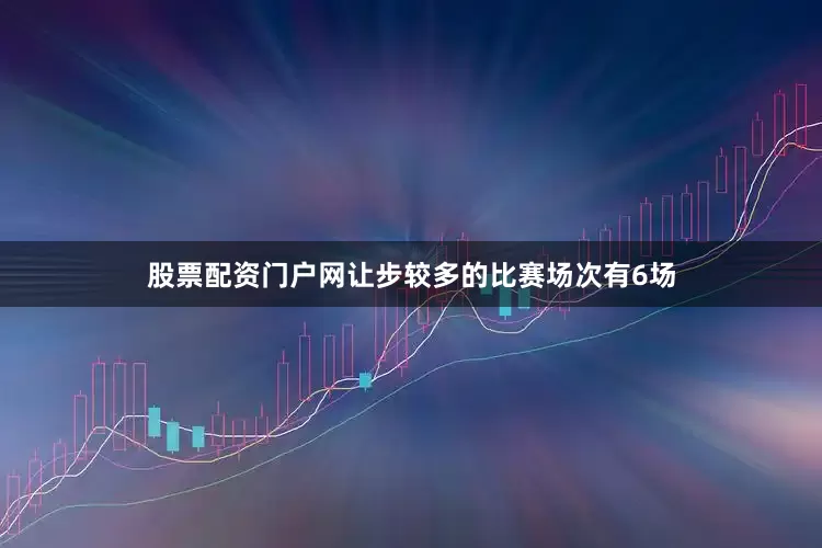 股票配资门户网让步较多的比赛场次有6场