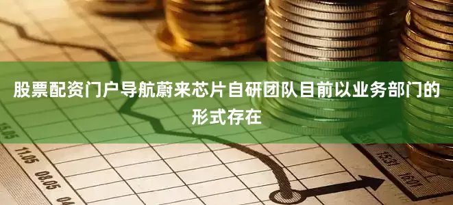 股票配资门户导航蔚来芯片自研团队目前以业务部门的形式存在