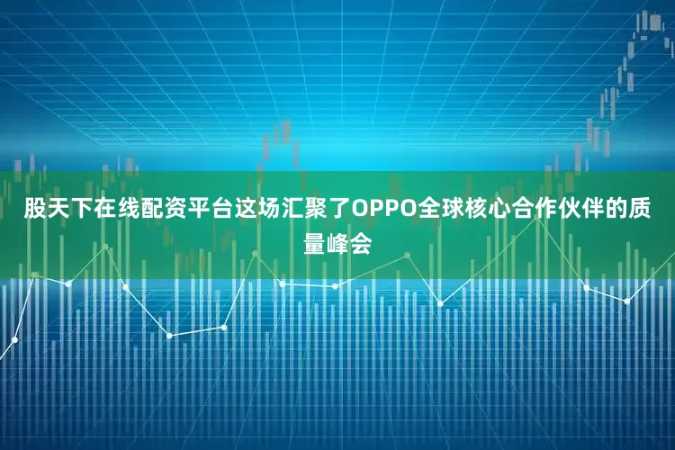股天下在线配资平台这场汇聚了OPPO全球核心合作伙伴的质量峰会