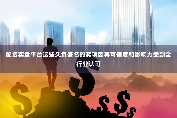配资实盘平台这些久负盛名的奖项因其可信度和影响力受到全行业认可