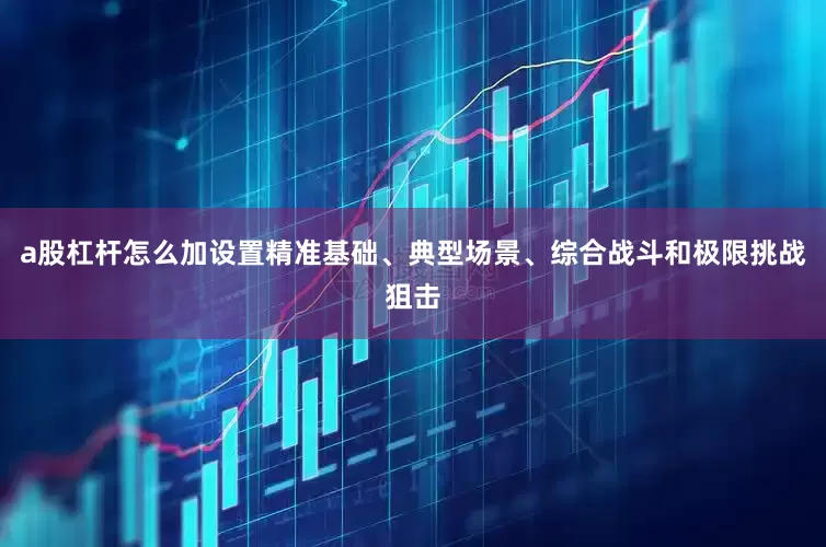 a股杠杆怎么加设置精准基础、典型场景、综合战斗和极限挑战狙击