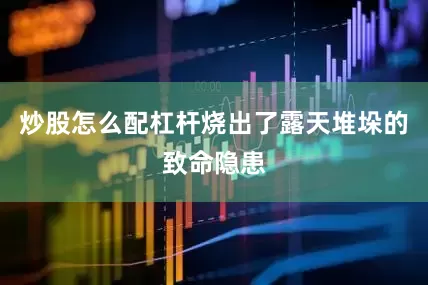 炒股怎么配杠杆烧出了露天堆垛的致命隐患