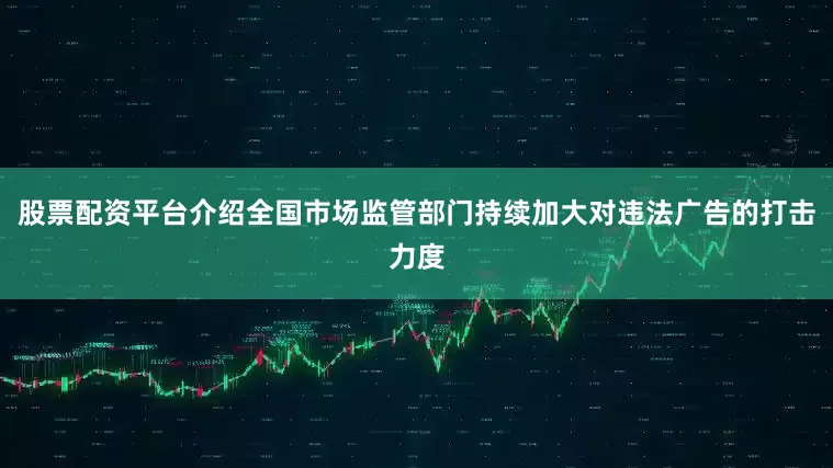 股票配资平台介绍全国市场监管部门持续加大对违法广告的打击力度