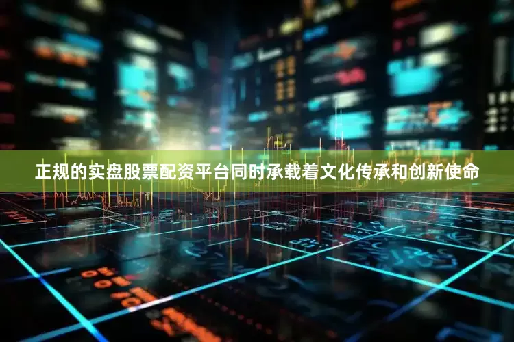 正规的实盘股票配资平台同时承载着文化传承和创新使命