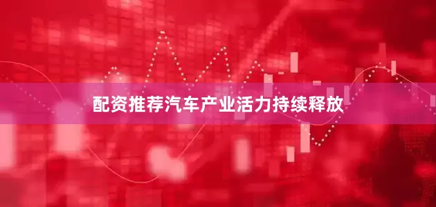 配资推荐汽车产业活力持续释放