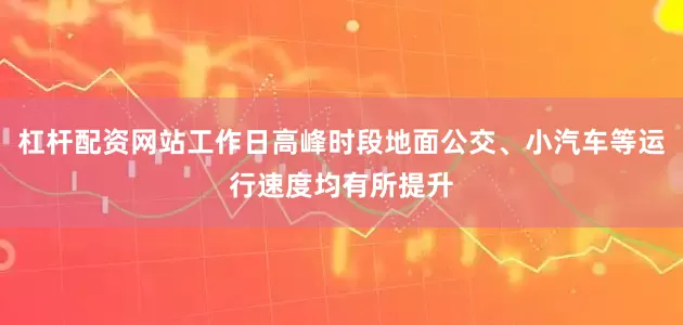 杠杆配资网站工作日高峰时段地面公交、小汽车等运行速度均有所提升