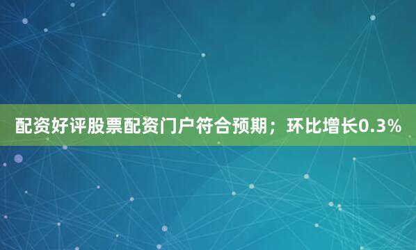 配资好评股票配资门户符合预期；环比增长0.3%