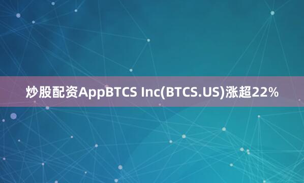 炒股配资AppBTCS Inc(BTCS.US)涨超22%