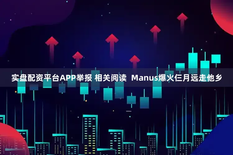 实盘配资平台APP举报 相关阅读  Manus爆火仨月远走他乡