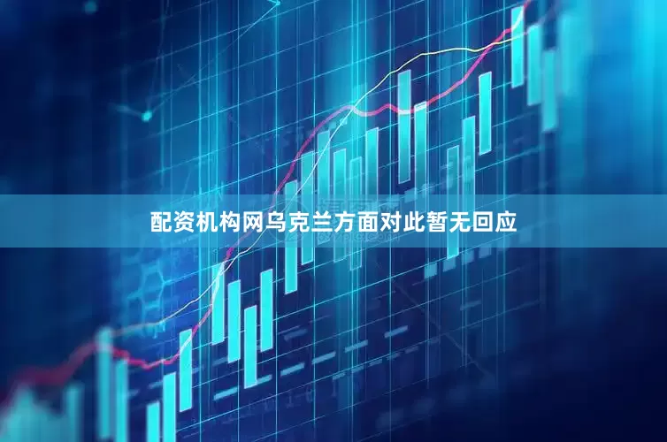 配资机构网乌克兰方面对此暂无回应