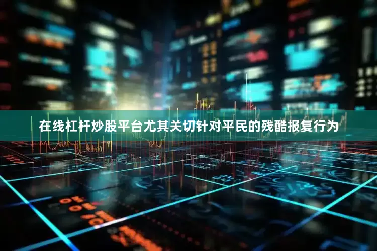 在线杠杆炒股平台尤其关切针对平民的残酷报复行为