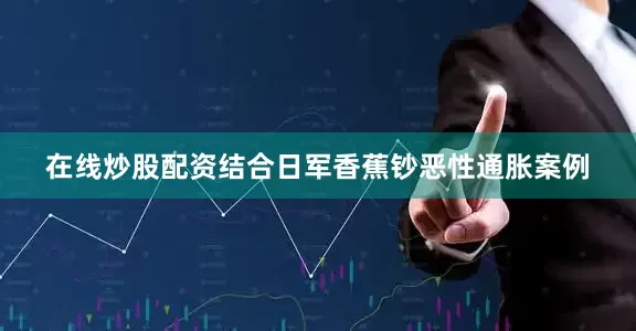 在线炒股配资结合日军香蕉钞恶性通胀案例