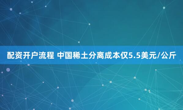 配资开户流程 中国稀土分离成本仅5.5美元/公斤