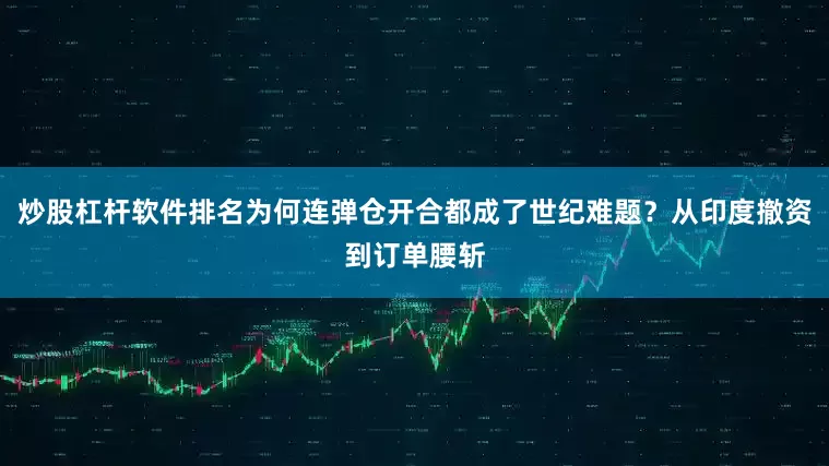 炒股杠杆软件排名为何连弹仓开合都成了世纪难题？从印度撤资到订单腰斩