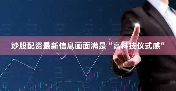 炒股配资最新信息画面满是“高科技仪式感”