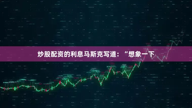 炒股配资的利息马斯克写道：“想象一下