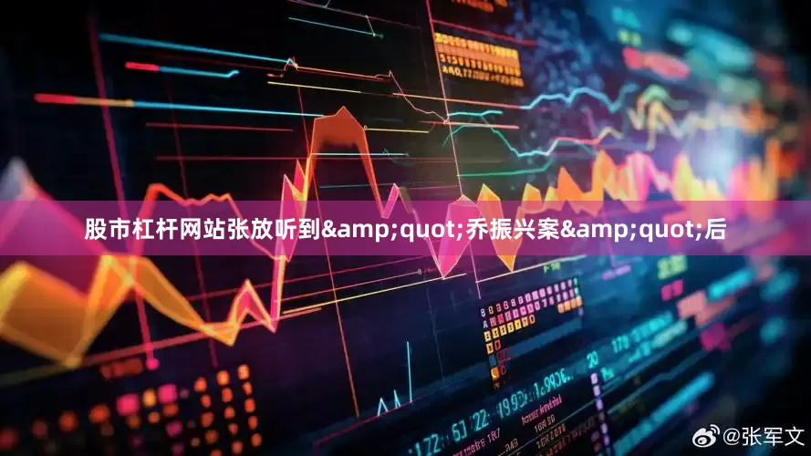 股市杠杆网站张放听到&quot;乔振兴案&quot;后