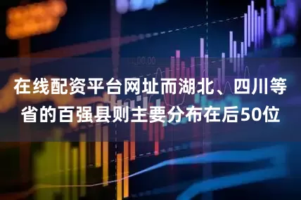 在线配资平台网址而湖北、四川等省的百强县则主要分布在后50位