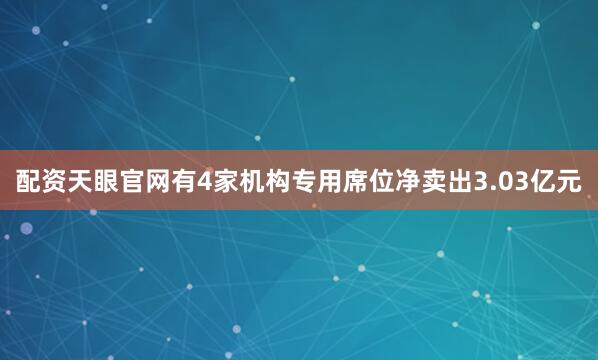 配资天眼官网有4家机构专用席位净卖出3.03亿元