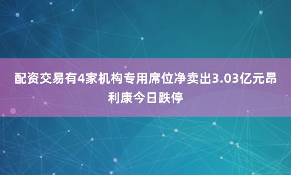 配资交易有4家机构专用席位净卖出3.03亿元昂利康今日跌停