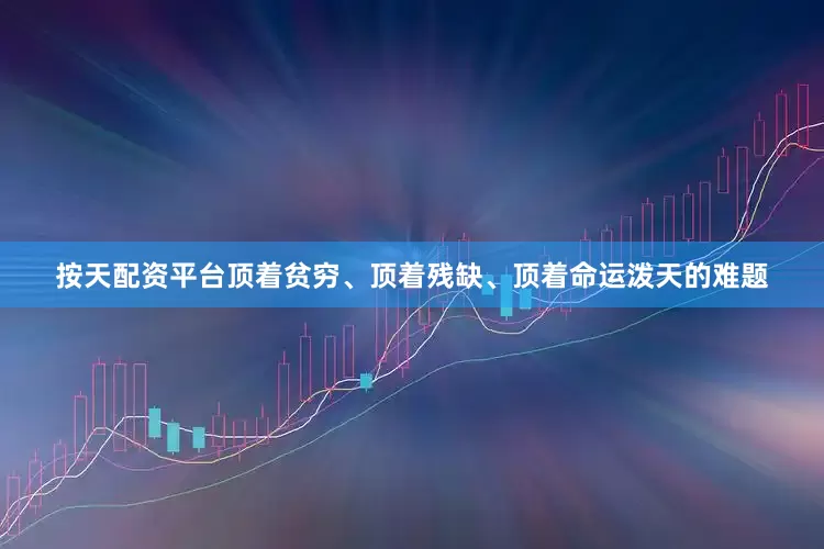 按天配资平台顶着贫穷、顶着残缺、顶着命运泼天的难题