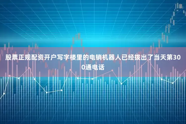 股票正规配资开户写字楼里的电销机器人已经拨出了当天第300通电话