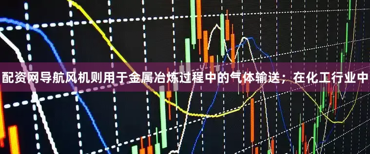 配资网导航风机则用于金属冶炼过程中的气体输送；在化工行业中