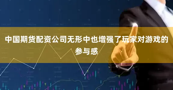中国期货配资公司无形中也增强了玩家对游戏的参与感