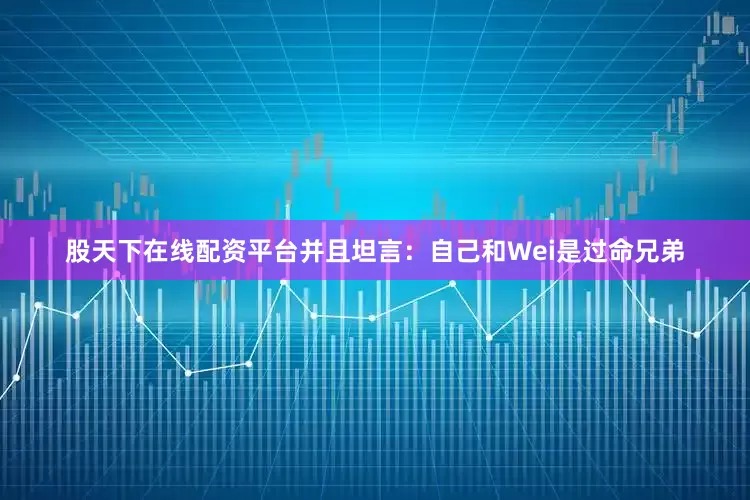 股天下在线配资平台并且坦言：自己和Wei是过命兄弟