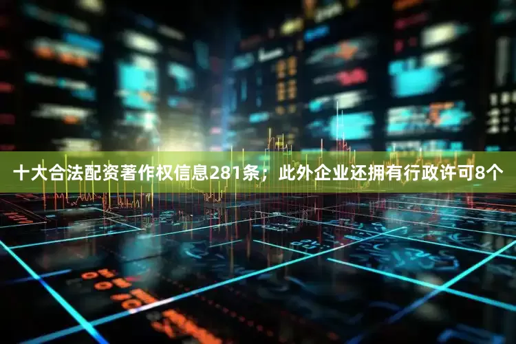 十大合法配资著作权信息281条；此外企业还拥有行政许可8个