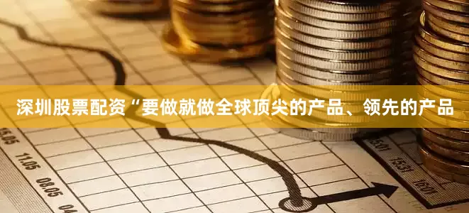 深圳股票配资　　“要做就做全球顶尖的产品、领先的产品