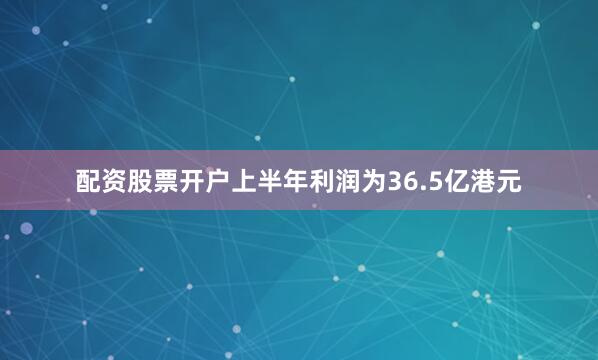 配资股票开户上半年利润为36.5亿港元