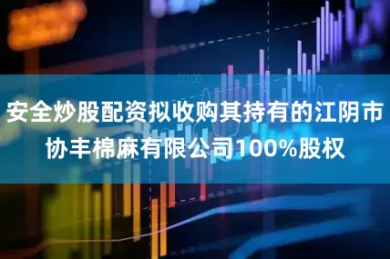 安全炒股配资拟收购其持有的江阴市协丰棉麻有限公司100%股权