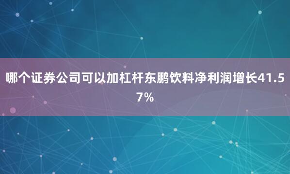 哪个证券公司可以加杠杆东鹏饮料净利润增长41.57%